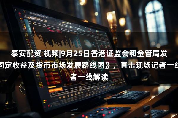 泰安配资 视频|9月25日香港证监会和金管局发布《固定收益及货币市场发展路线图》，直击现场记者一线解读