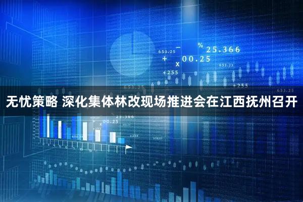 无忧策略 深化集体林改现场推进会在江西抚州召开