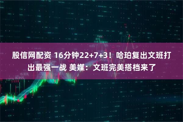 股信网配资 16分钟22+7+3！哈珀复出文班打出最强一战 美媒：文班完美搭档来了