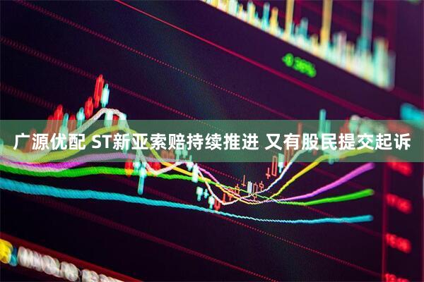 广源优配 ST新亚索赔持续推进 又有股民提交起诉