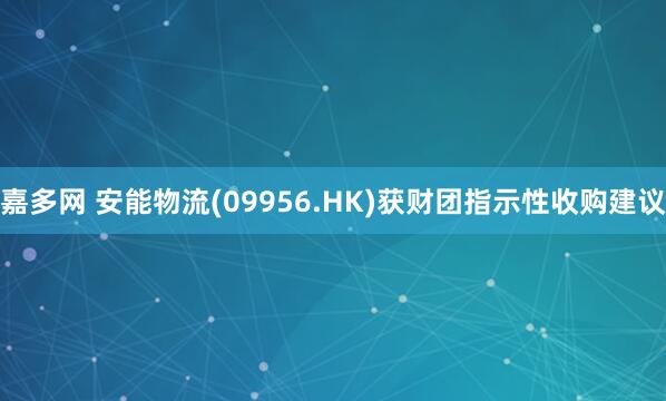 嘉多网 安能物流(09956.HK)获财团指示性收购建议