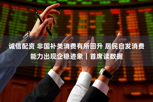 诚信配资 非国补类消费有所回升 居民自发消费能力出现企稳迹象｜首席读数据