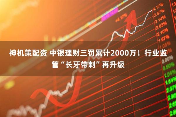 神机策配资 中银理财三罚累计2000万！行业监管“长牙带刺”再升级