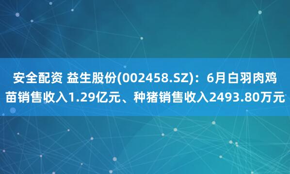 安全配资 益生股份(002458.SZ)：6月白羽肉鸡苗销售收入1.29亿元、种猪销售收入2493.80万元