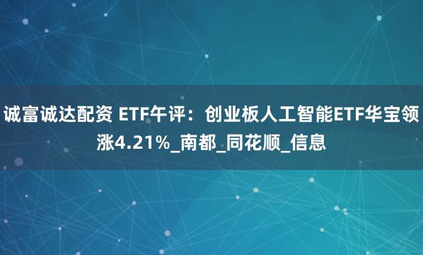 诚富诚达配资 ETF午评：创业板人工智能ETF华宝领涨4.21%_南都_同花顺_信息