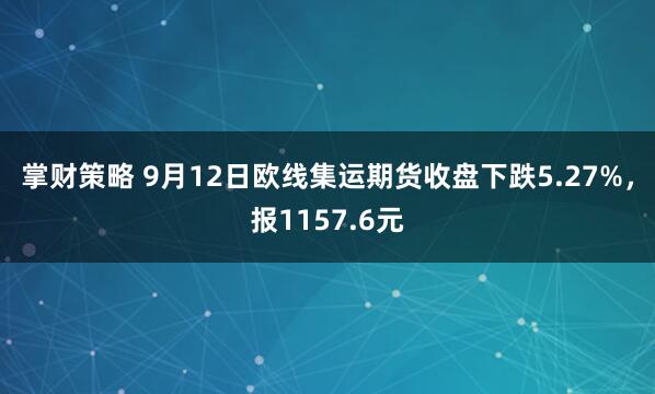 掌财策略 9月12日欧线集运期货收盘下跌5.27%，报1157.6元