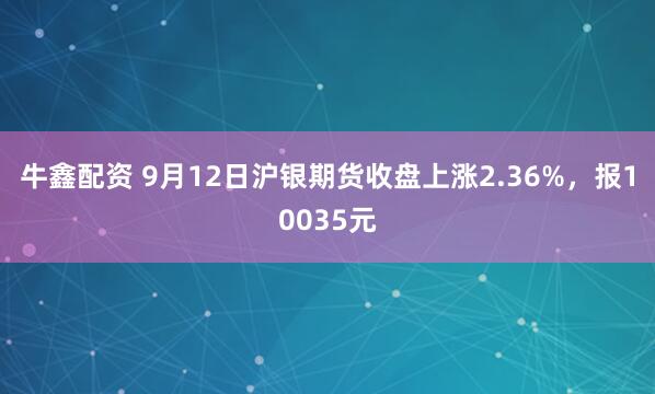 牛鑫配资 9月12日沪银期货收盘上涨2.36%，报10035元
